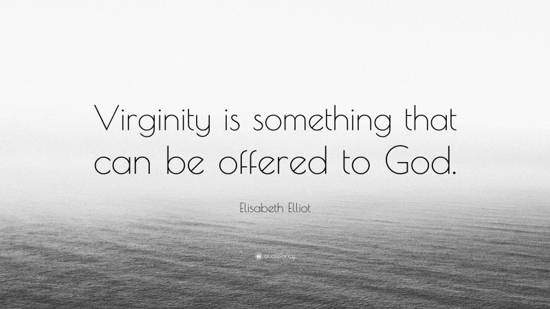 Elisabeth Elliot Quote: “Virginity is something that can be offered to God.”