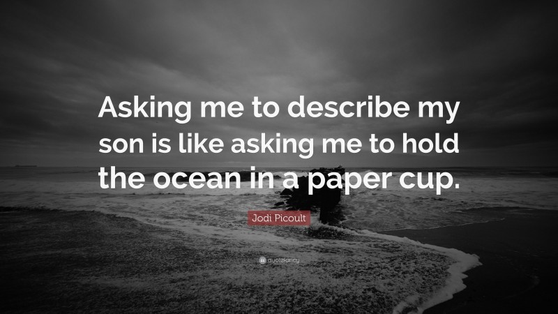 Jodi Picoult Quote: “Asking me to describe my son is like asking me to hold the ocean in a paper cup.”