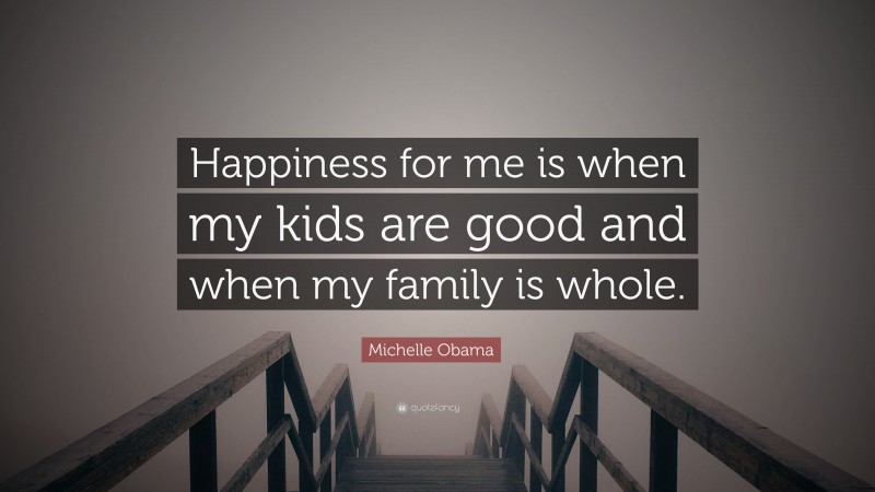 Michelle Obama Quote: “Happiness for me is when my kids are good and when my family is whole.”