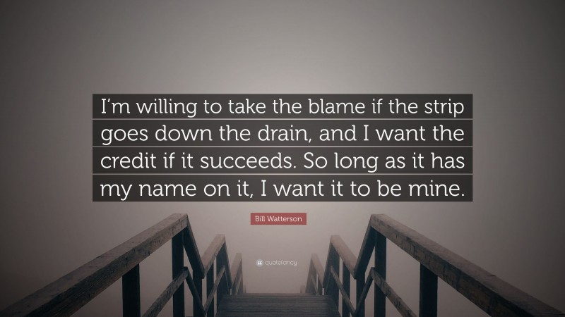 Bill Watterson Quote: “I’m willing to take the blame if the strip goes down the drain, and I want the credit if it succeeds. So long as it has my name on it, I want it to be mine.”