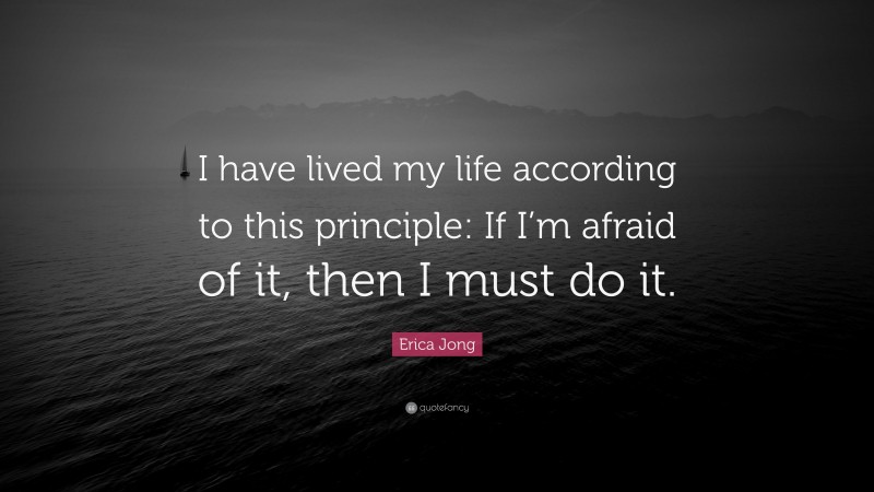 Erica Jong Quote: “I have lived my life according to this principle: If I’m afraid of it, then I must do it.”