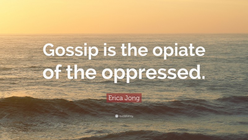 Erica Jong Quote: “Gossip is the opiate of the oppressed.”