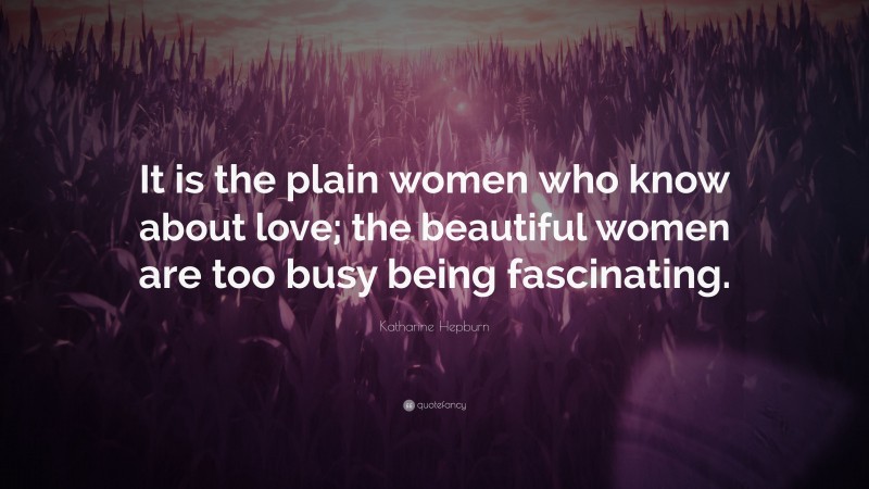 Katharine Hepburn Quote: “It is the plain women who know about love; the beautiful women are too busy being fascinating.”