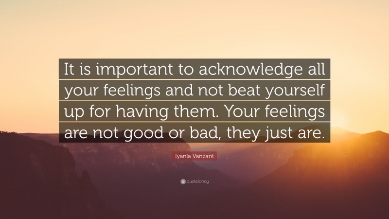 Iyanla Vanzant Quote: “It is important to acknowledge all your feelings and not beat yourself up for having them. Your feelings are not good or bad, they just are.”