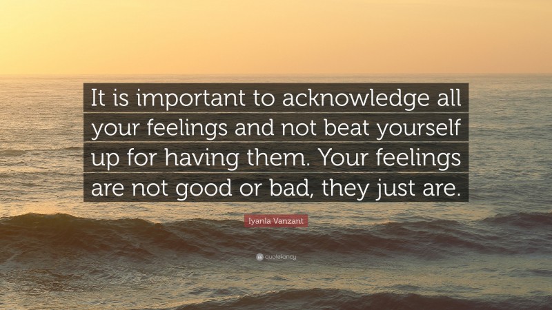 Iyanla Vanzant Quote: “It is important to acknowledge all your feelings and not beat yourself up for having them. Your feelings are not good or bad, they just are.”