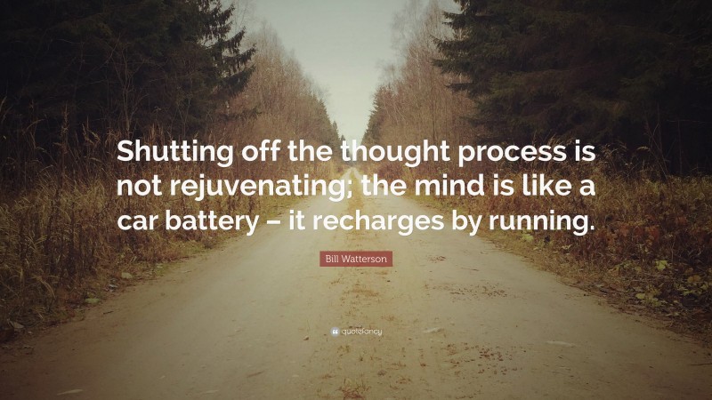 Bill Watterson Quote: “Shutting off the thought process is not rejuvenating; the mind is like a car battery – it recharges by running.”