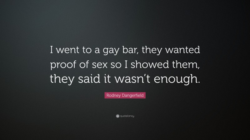 Rodney Dangerfield Quote: “I went to a gay bar, they wanted proof of sex so I showed them, they said it wasn’t enough.”