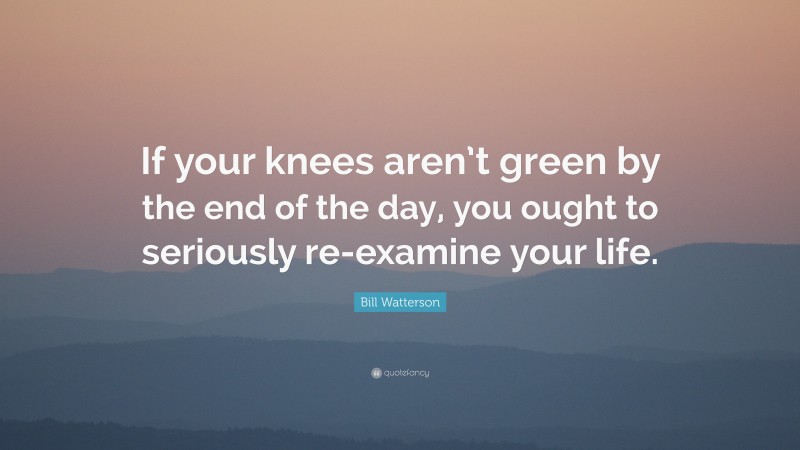 Bill Watterson Quote: “If your knees aren’t green by the end of the day, you ought to seriously re-examine your life.”