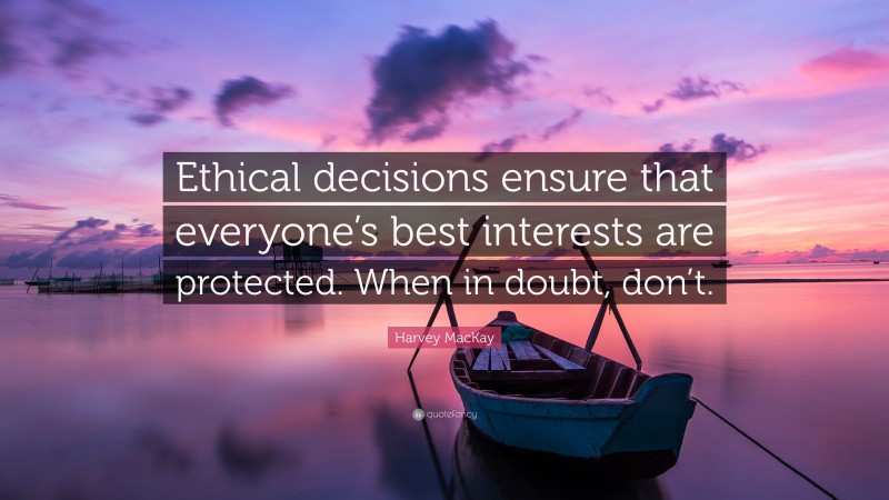 Harvey MacKay Quote: “Ethical decisions ensure that everyone’s best interests are protected. When in doubt, don’t.”
