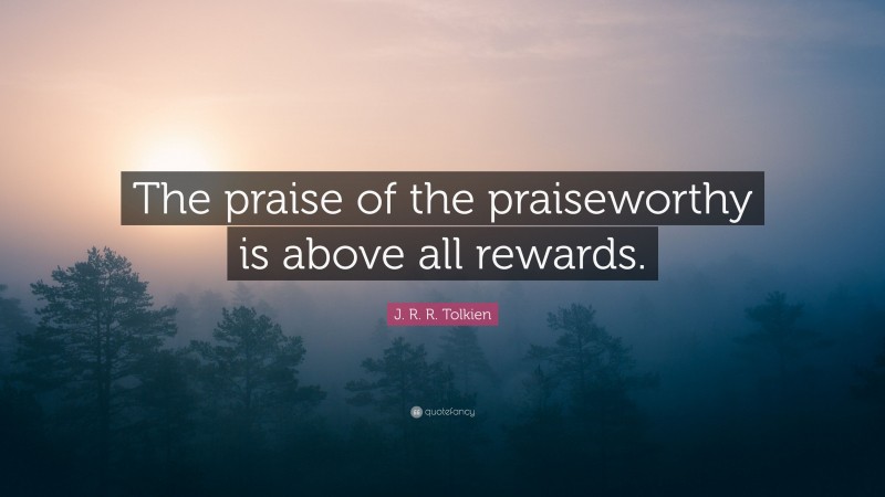 J. R. R. Tolkien Quote: “The praise of the praiseworthy is above all rewards.”
