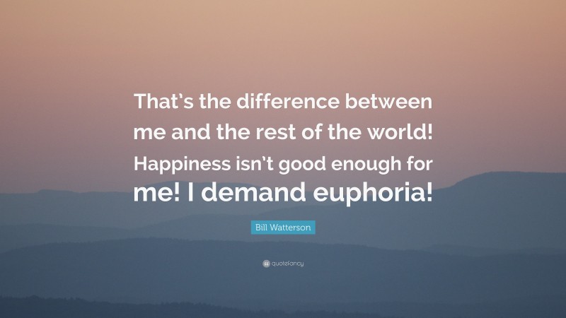 Bill Watterson Quote: “That’s the difference between me and the rest of the world! Happiness isn’t good enough for me! I demand euphoria!”