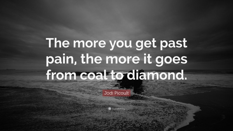 Jodi Picoult Quote: “The more you get past pain, the more it goes from coal to diamond.”