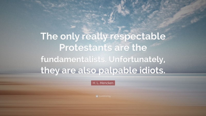 H. L. Mencken Quote: “The only really respectable Protestants are the fundamentalists. Unfortunately, they are also palpable idiots.”