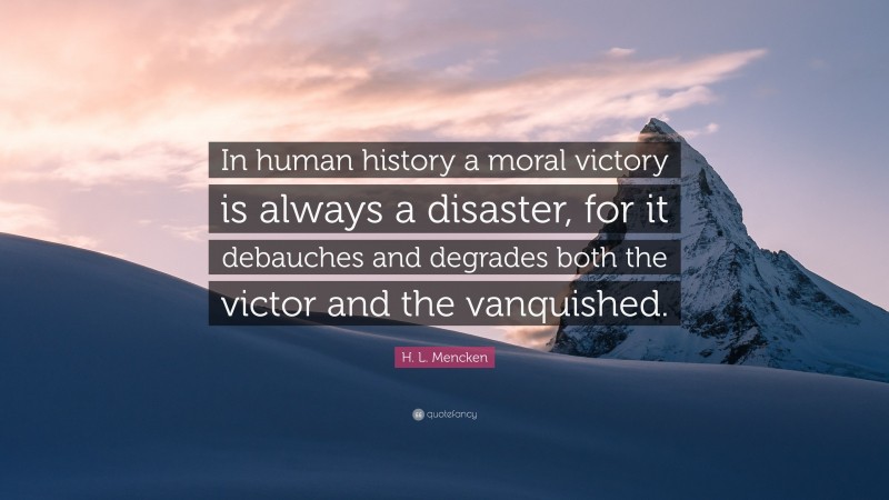 H. L. Mencken Quote: “In human history a moral victory is always a disaster, for it debauches and degrades both the victor and the vanquished.”