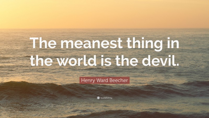 Henry Ward Beecher Quote: “The meanest thing in the world is the devil.”
