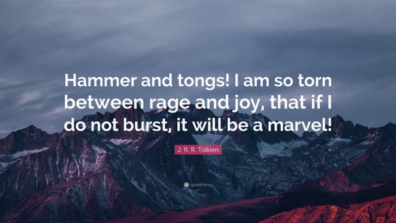 J. R. R. Tolkien Quote: “Hammer and tongs! I am so torn between rage and joy, that if I do not burst, it will be a marvel!”