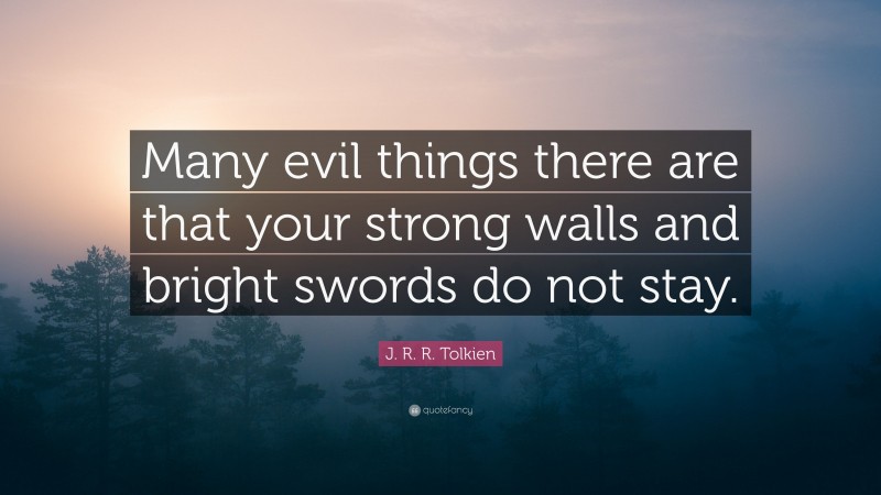 J. R. R. Tolkien Quote: “Many evil things there are that your strong walls and bright swords do not stay.”