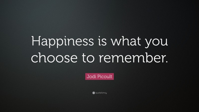 Jodi Picoult Quote: “Happiness is what you choose to remember.”
