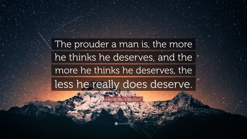 Henry Ward Beecher Quote: “The prouder a man is, the more he thinks he deserves, and the more he thinks he deserves, the less he really does deserve.”