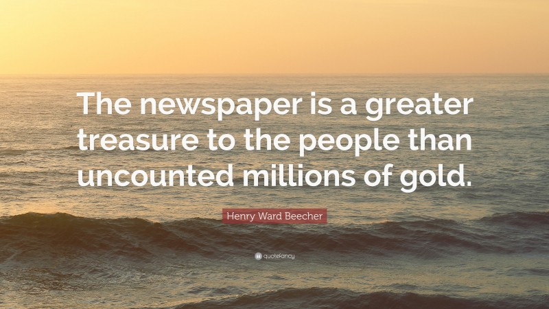 Henry Ward Beecher Quote: “The newspaper is a greater treasure to the people than uncounted millions of gold.”