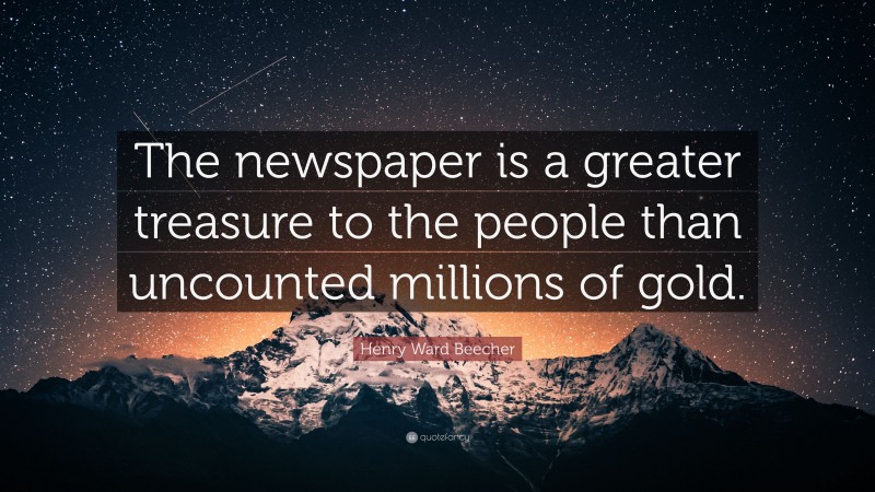 Henry Ward Beecher Quote: “The newspaper is a greater treasure to the people than uncounted millions of gold.”