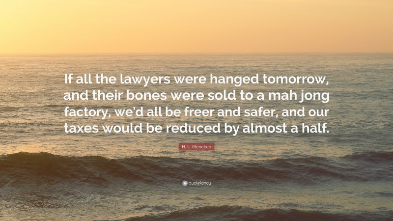H. L. Mencken Quote: “If all the lawyers were hanged tomorrow, and their bones were sold to a mah jong factory, we’d all be freer and safer, and our taxes would be reduced by almost a half.”
