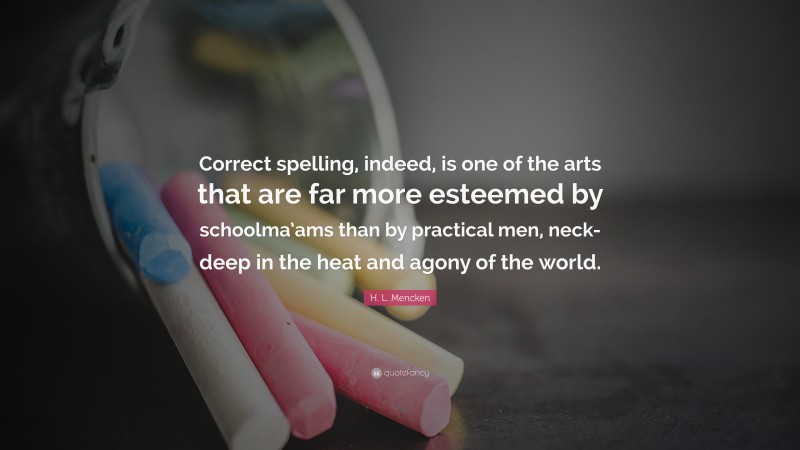 H. L. Mencken Quote: “Correct spelling, indeed, is one of the arts that are far more esteemed by schoolma’ams than by practical men, neck-deep in the heat and agony of the world.”