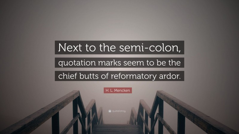 H. L. Mencken Quote: “Next to the semi-colon, quotation marks seem to be the chief butts of reformatory ardor.”