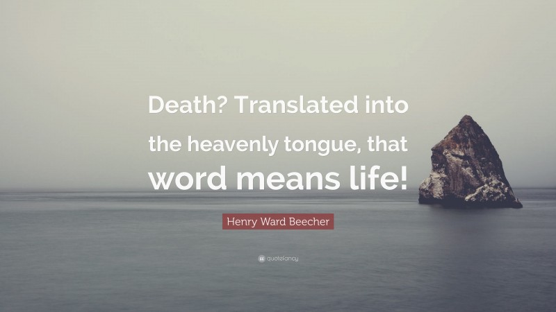 Henry Ward Beecher Quote: “Death? Translated into the heavenly tongue, that word means life!”