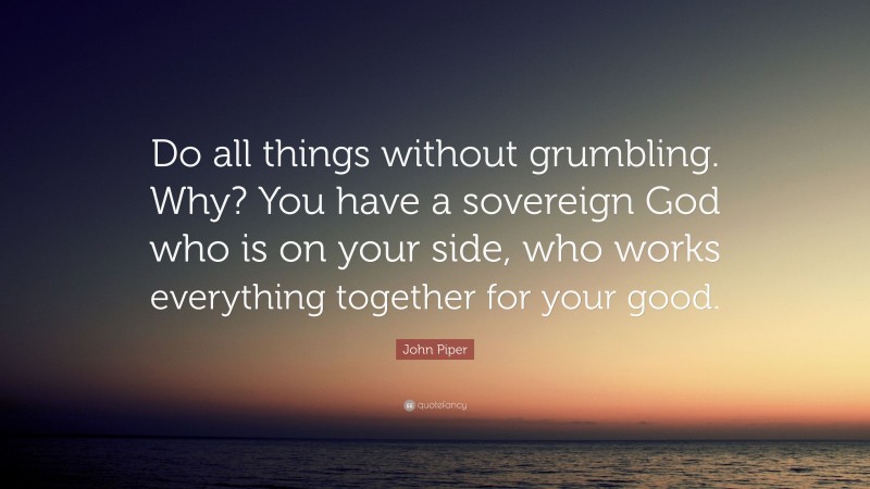 John Piper Quote: “Do all things without grumbling. Why? You have a sovereign God who is on your side, who works everything together for your good.”