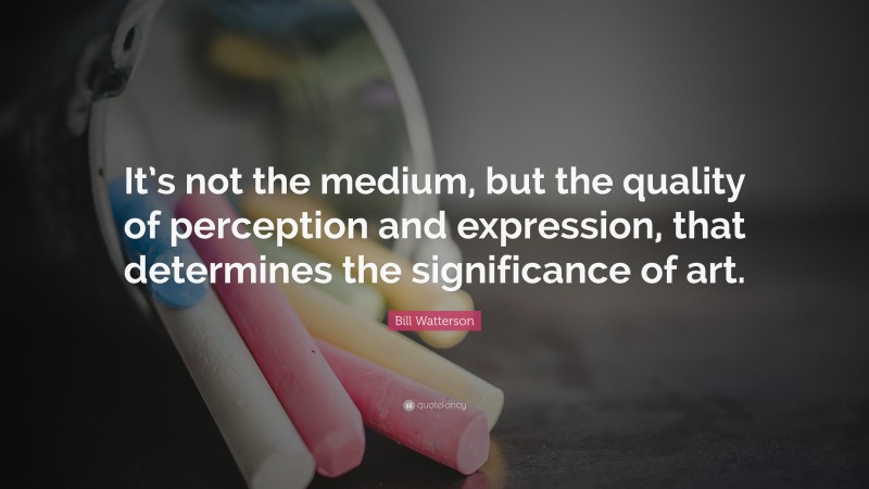 Bill Watterson Quote: “It’s not the medium, but the quality of perception and expression, that determines the significance of art.”