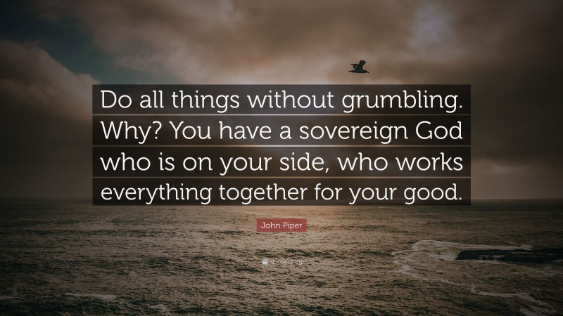 John Piper Quote: “Do all things without grumbling. Why? You have a sovereign God who is on your side, who works everything together for your good.”