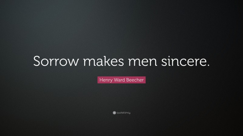 Henry Ward Beecher Quote: “Sorrow makes men sincere.”