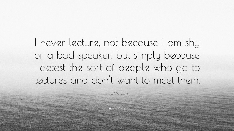 H. L. Mencken Quote: “I never lecture, not because I am shy or a bad speaker, but simply because I detest the sort of people who go to lectures and don’t want to meet them.”