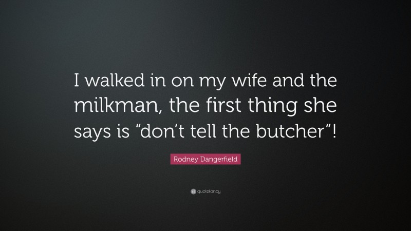 Rodney Dangerfield Quote: “I walked in on my wife and the milkman, the first thing she says is “don’t tell the butcher”!”