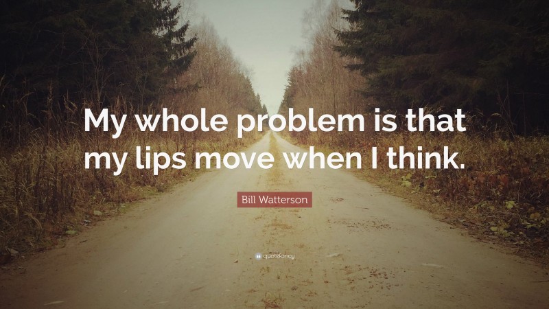 Bill Watterson Quote: “My whole problem is that my lips move when I think.”