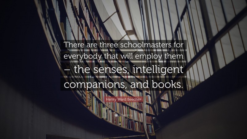 Henry Ward Beecher Quote: “There are three schoolmasters for everybody that will employ them – the senses, intelligent companions, and books.”