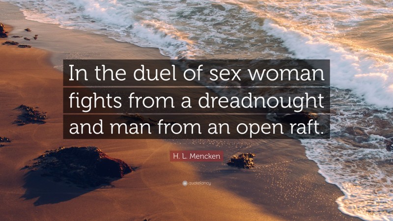 H. L. Mencken Quote: “In the duel of sex woman fights from a dreadnought and man from an open raft.”