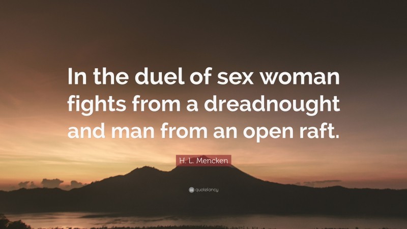H. L. Mencken Quote: “In the duel of sex woman fights from a dreadnought and man from an open raft.”