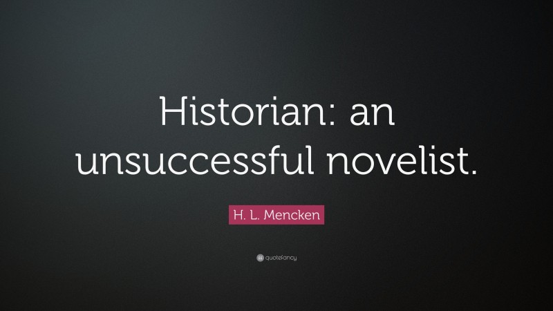 H. L. Mencken Quote: “Historian: an unsuccessful novelist.”