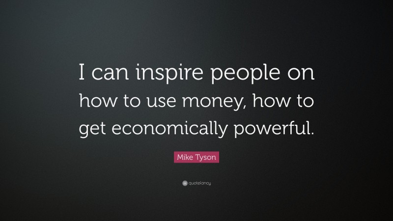 Mike Tyson Quote: “I can inspire people on how to use money, how to get economically powerful.”