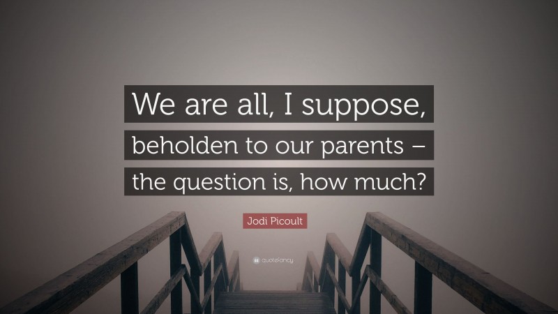 Jodi Picoult Quote: “We are all, I suppose, beholden to our parents – the question is, how much?”