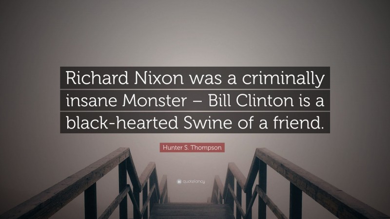 Hunter S. Thompson Quote: “Richard Nixon was a criminally insane Monster – Bill Clinton is a black-hearted Swine of a friend.”