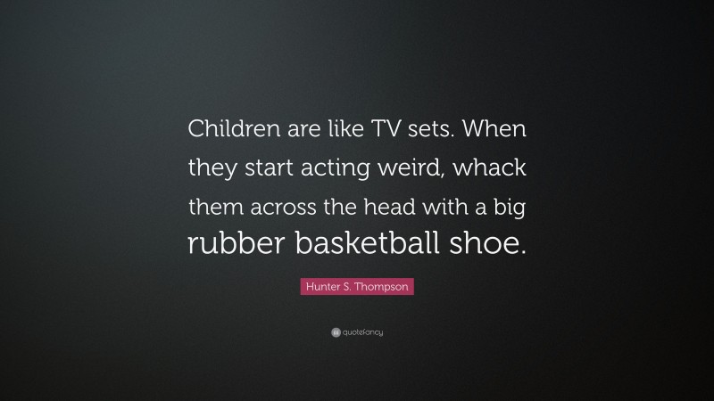Hunter S. Thompson Quote: “Children are like TV sets. When they start acting weird, whack them across the head with a big rubber basketball shoe.”