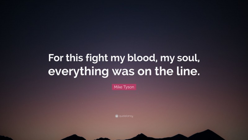 Mike Tyson Quote: “For this fight my blood, my soul, everything was on the line.”
