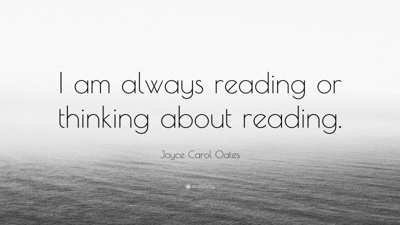 Joyce Carol Oates Quote: “I am always reading or thinking about reading.”