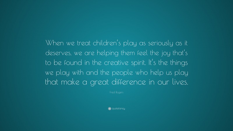 Fred Rogers Quote: “When we treat children’s play as seriously as it ...