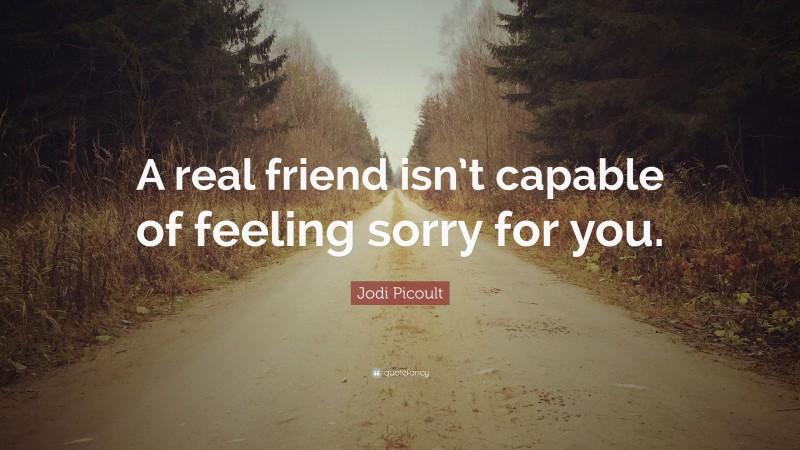 Jodi Picoult Quote: “A real friend isn’t capable of feeling sorry for you.”