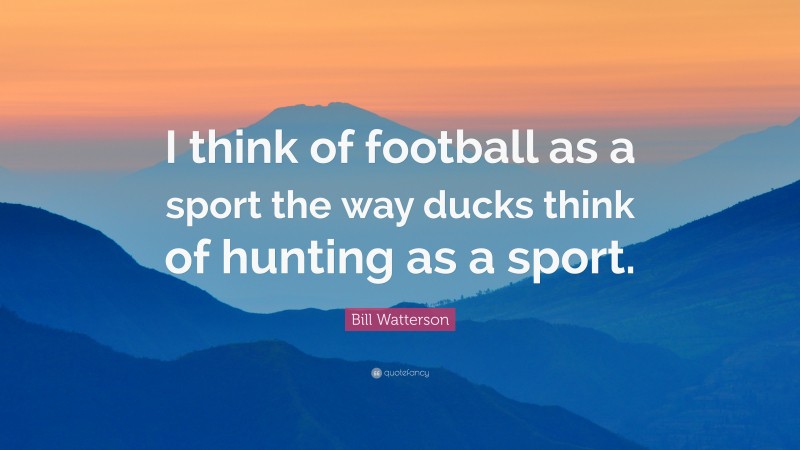Bill Watterson Quote: “I think of football as a sport the way ducks think of hunting as a sport.”