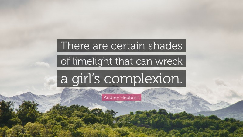 Audrey Hepburn Quote: “There are certain shades of limelight that can wreck a girl’s complexion.”